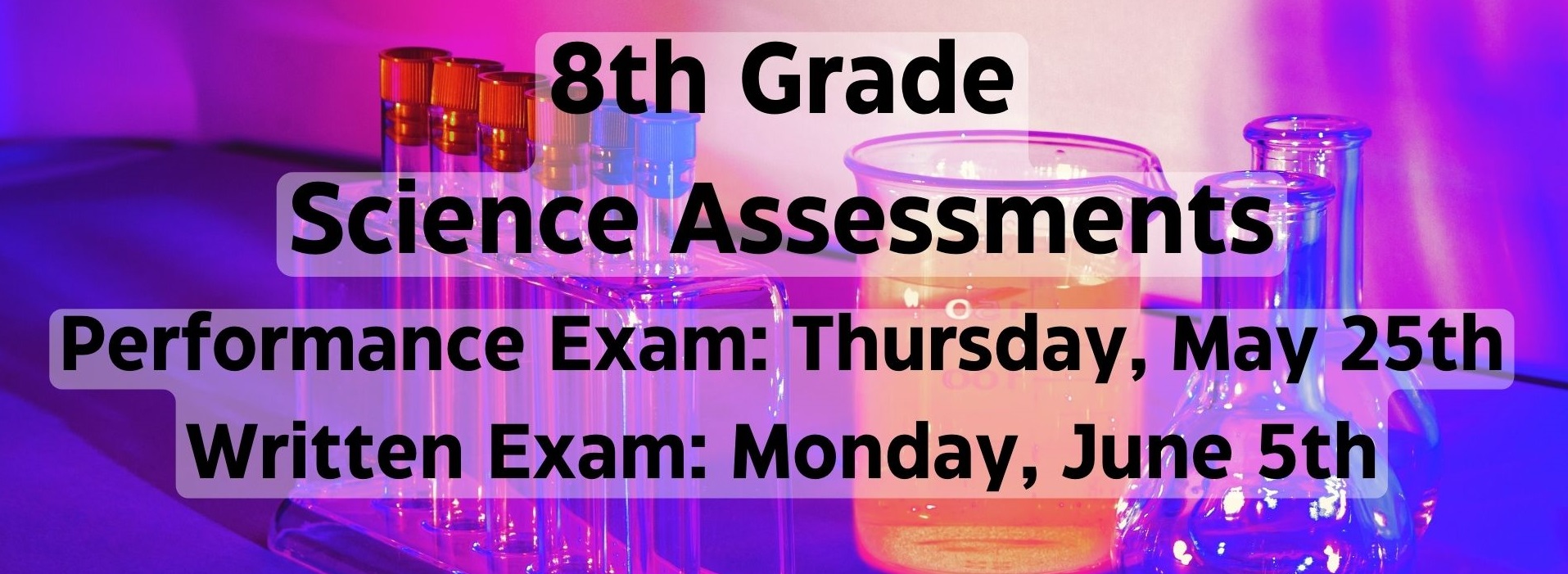 8th Grade Science Assessments - Performance Exam: Thursday, May 25th. Written Exam: Monday, June 5th.